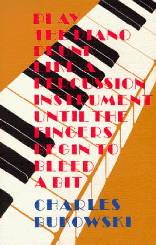 Charles Bukowski: Play the piano drunk like a percussion instrument until the fingers begin to bleed a bit (1995, Black Sparrow Press)