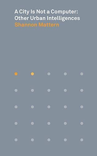 Shannon Mattern: A City Is Not a Computer : Other Urban Intelligences (2021, Princeton University Press)